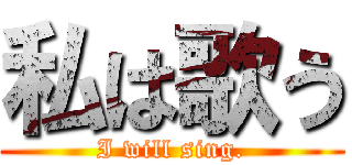 私は歌う (I will sing.)