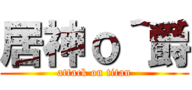 居神ｏ＾爵 (attack on titan)