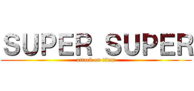 ＳＵＰＥＲ ＳＵＰＥＲ (attack on titan)