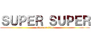 ＳＵＰＥＲ ＳＵＰＥＲ (attack on titan)