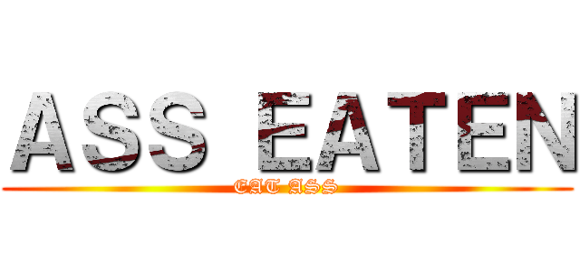 ＡＳＳ ＥＡＴＥＮ (EAT ASS)