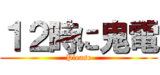 １２時に鬼電 (Please)