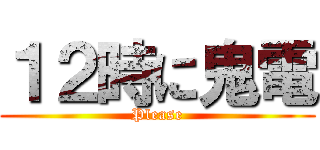 １２時に鬼電 (Please)