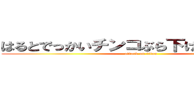 はるとでっかいチンコぶら下げて疲れない？ (attack on titan)