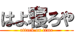 はよ寝ろや (attack on time)