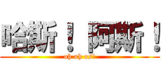 哈斯！ 阿斯！ (oh oh os!)