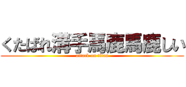 くたばれ溝手馬鹿馬鹿しい (attack on titan)