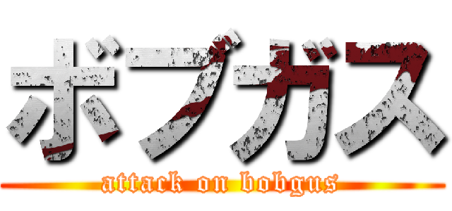 ボブガス (attack on bobgus)