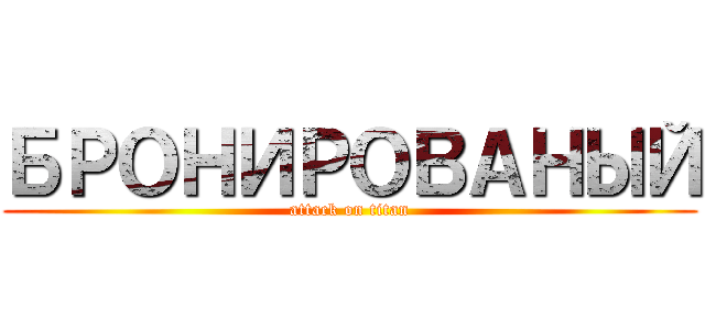 БРОНИРОВАНЫЙ (attack on titan)