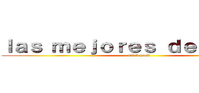 ｌａｓ ｍｅｊｏｒｅｓ ｄｅ ａｎｉｍｅ (mi 2 post )