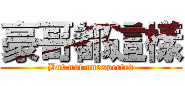 豪哥都這樣 (But not unexpected)