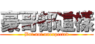 豪哥都這樣 (But not unexpected)