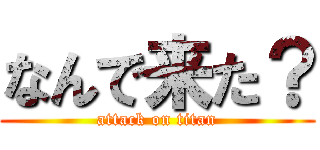 なんで来た？ (attack on titan)