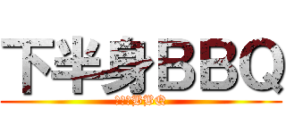 下半身ＢＢＱ (下半身BBQ)