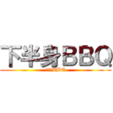 下半身ＢＢＱ (下半身BBQ)