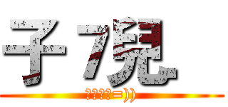 子７兒． (子崎子崎=)))