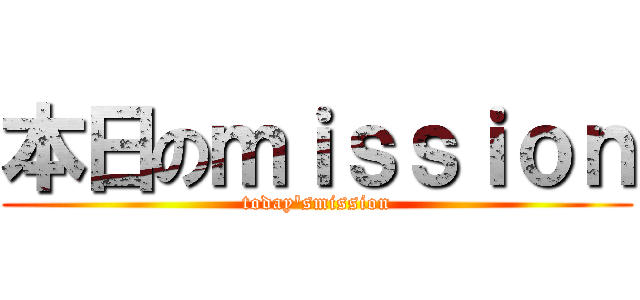 本日のｍｉｓｓｉｏｎ (today'smission)