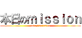 本日のｍｉｓｓｉｏｎ (today'smission)