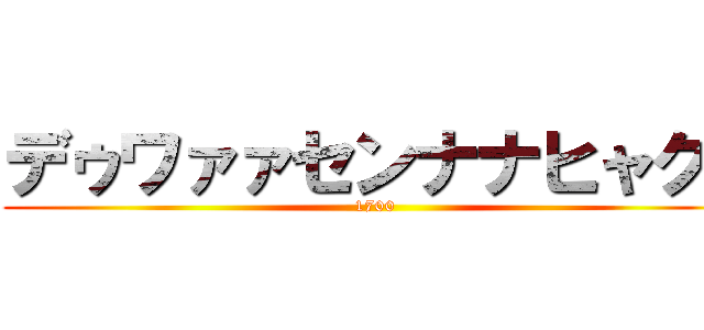 デゥワァァセンナナヒャク！ (1700)