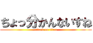 ちょっ分かんないすね (attack on titan)