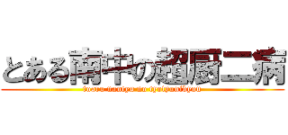 とある南中の超厨二病 (toaru nantyu no tyotyunibyou)