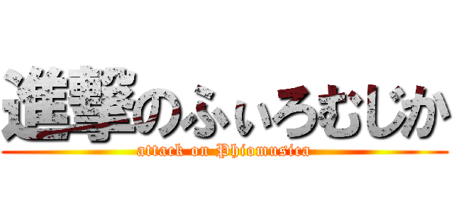 進撃のふぃろむじか (attack on Phiomusica)