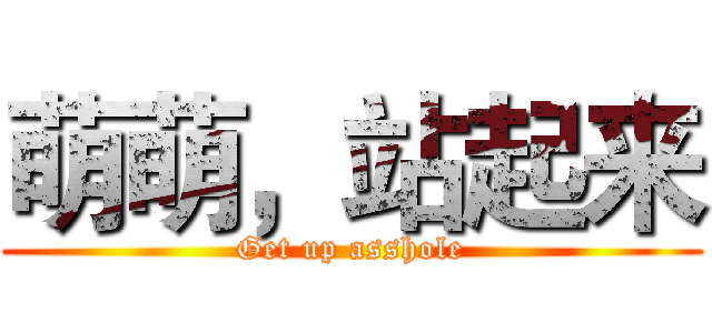 萌萌，站起来 (Get up asshole)