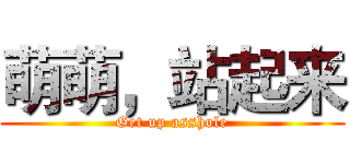 萌萌，站起来 (Get up asshole)