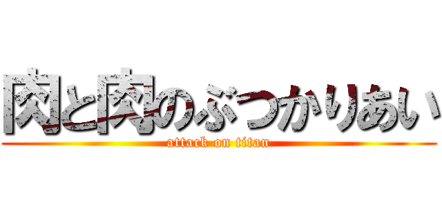 肉と肉のぶつかりあい (attack on titan)