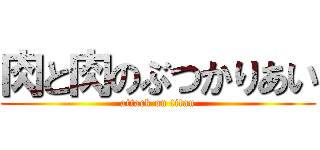 肉と肉のぶつかりあい (attack on titan)