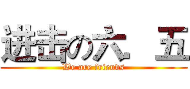 进击の六．五 (We are friends)