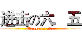 进击の六．五 (We are friends)