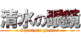 清水の眼鏡 (Shimizu\'s glasses)