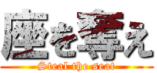 座を奪え (Steal the seat)