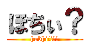 ほちぃ？ (hobhiii??)