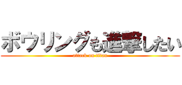 ボウリングも進撃したい (attack on titan)