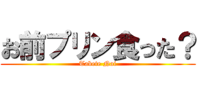 お前プリン食った？ (Tabete Nai)