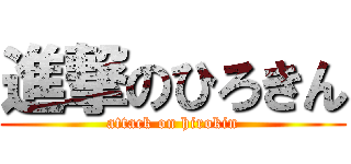 進撃のひろきん (attack on hirokin)