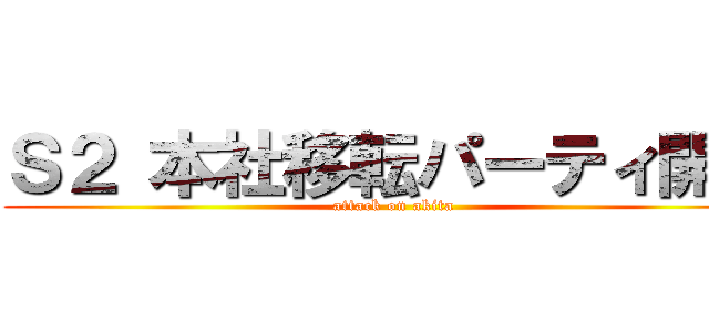 Ｓ２ 本社移転パーティ開始 (attack on akita)