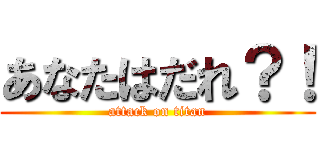 あなたはだれ？！ (attack on titan)
