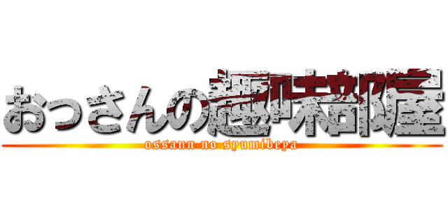 おっさんの趣味部屋 (ossann no syumibeya)
