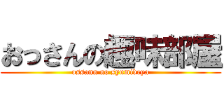 おっさんの趣味部屋 (ossann no syumibeya)