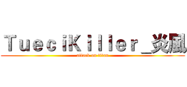 ＴｕｅｃｉＫｉｌｌｅｒ＿炎風 (attack on titan)