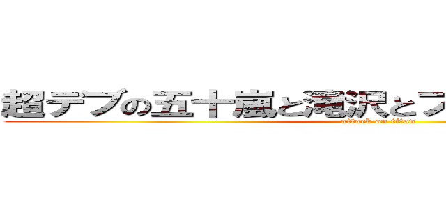 超デブの五十嵐と滝沢とフック船長と柿ピー (attack on titan)