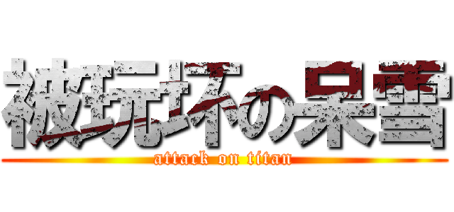 被玩坏の呆雪 (attack on titan)