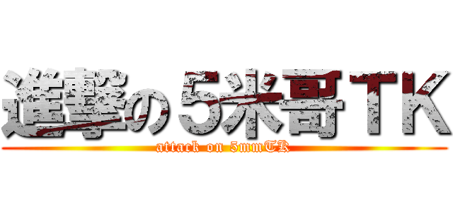 進撃の５米哥ＴＫ (attack on 5mmTK)