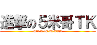 進撃の５米哥ＴＫ (attack on 5mmTK)