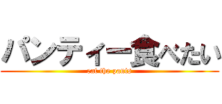 パンティー食べたい (eat the pants)