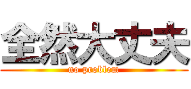 全然大丈夫 (no problem)