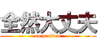 全然大丈夫 (no problem)